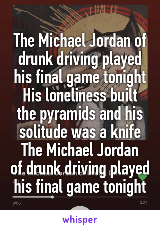 The Michael Jordan of drunk driving played his final game tonight
His loneliness built the pyramids and his solitude was a knife
The Michael Jordan of drunk driving played his final game tonight