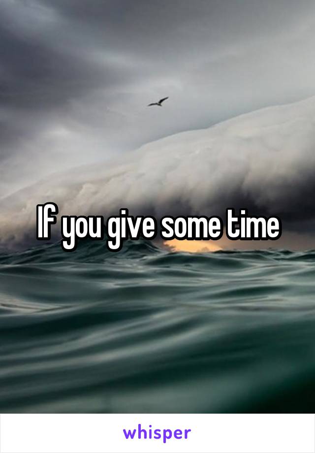 If you give some time