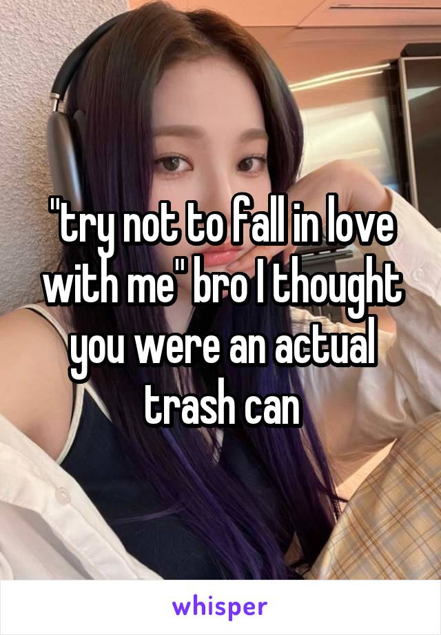 "try not to fall in love with me" bro I thought you were an actual trash can