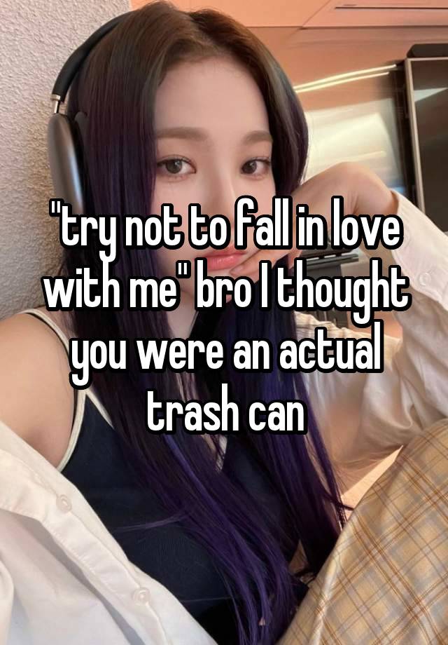 "try not to fall in love with me" bro I thought you were an actual trash can