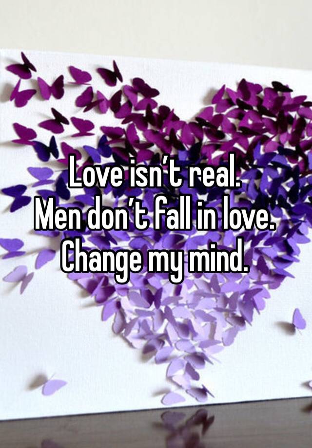 Love isn’t real. 
Men don’t fall in love.
Change my mind. 