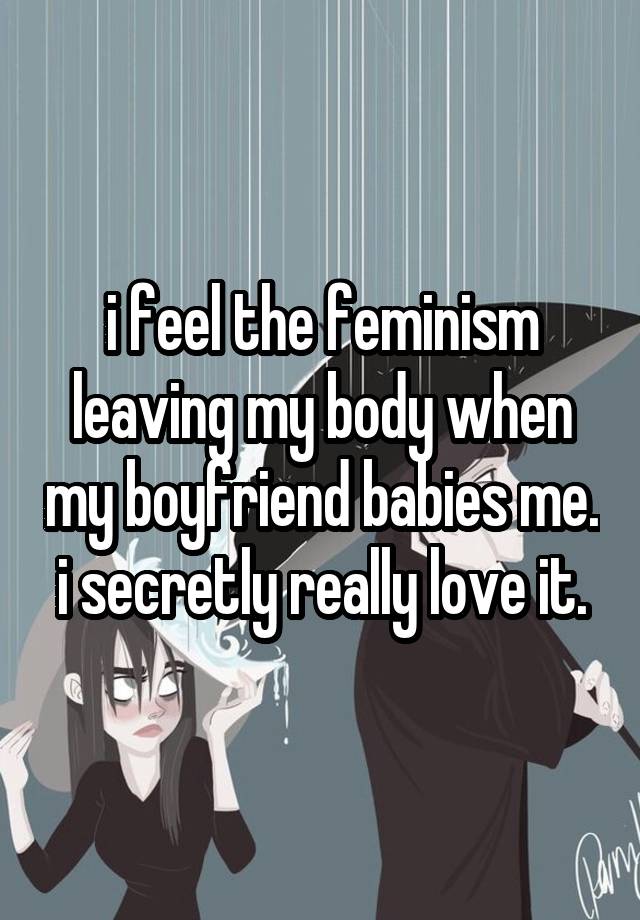 i feel the feminism leaving my body when my boyfriend babies me.
i secretly really love it.