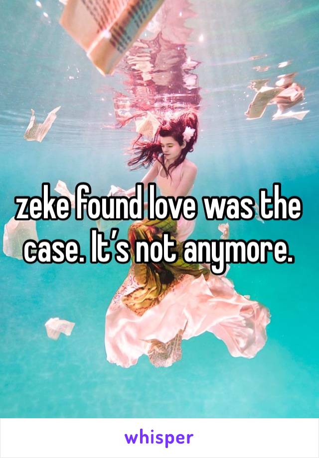 zeke found love was the case. It’s not anymore. 