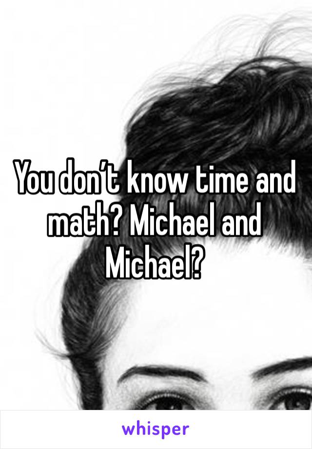 You don’t know time and math? Michael and Michael?