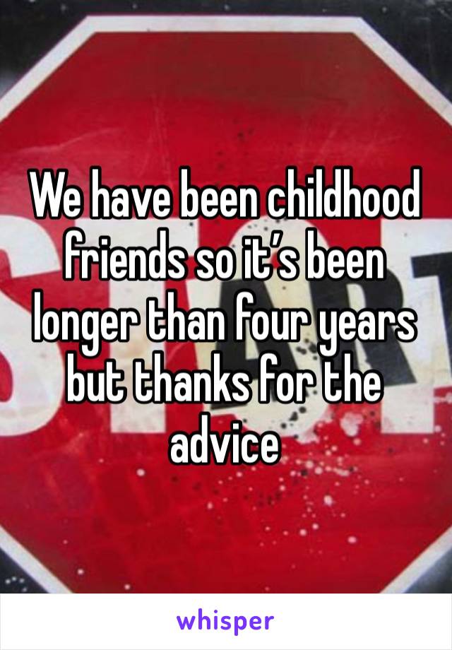 We have been childhood friends so it’s been longer than four years but thanks for the advice