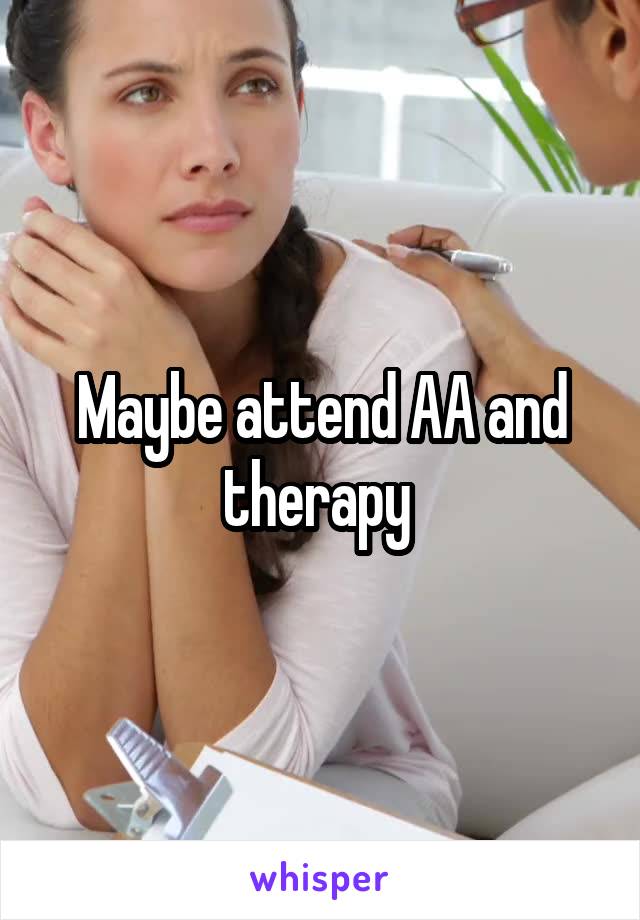 Maybe attend AA and therapy 