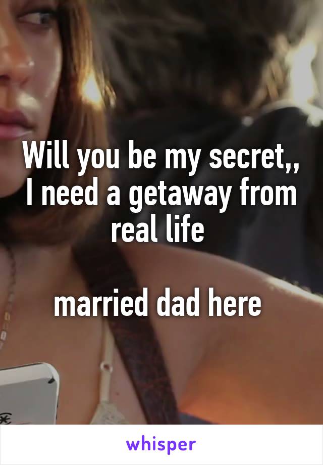 Will you be my secret,, I need a getaway from real life 

married dad here 