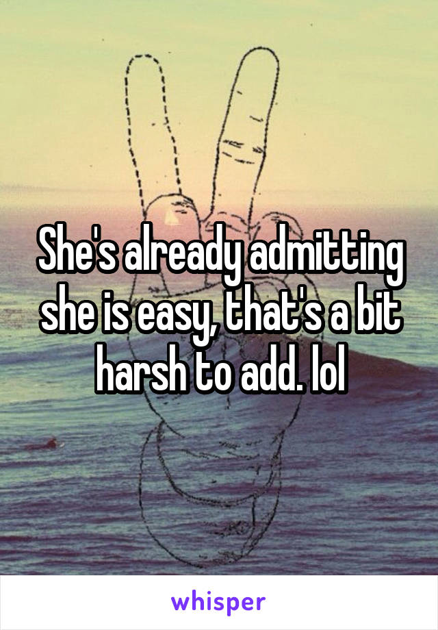 She's already admitting she is easy, that's a bit harsh to add. lol