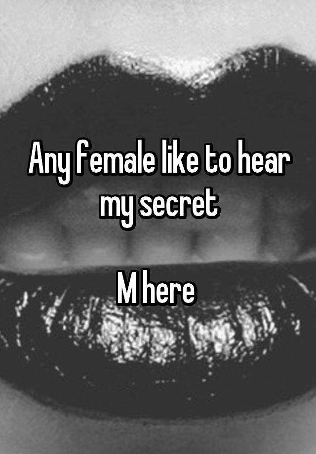 Any female like to hear my secret

M here 