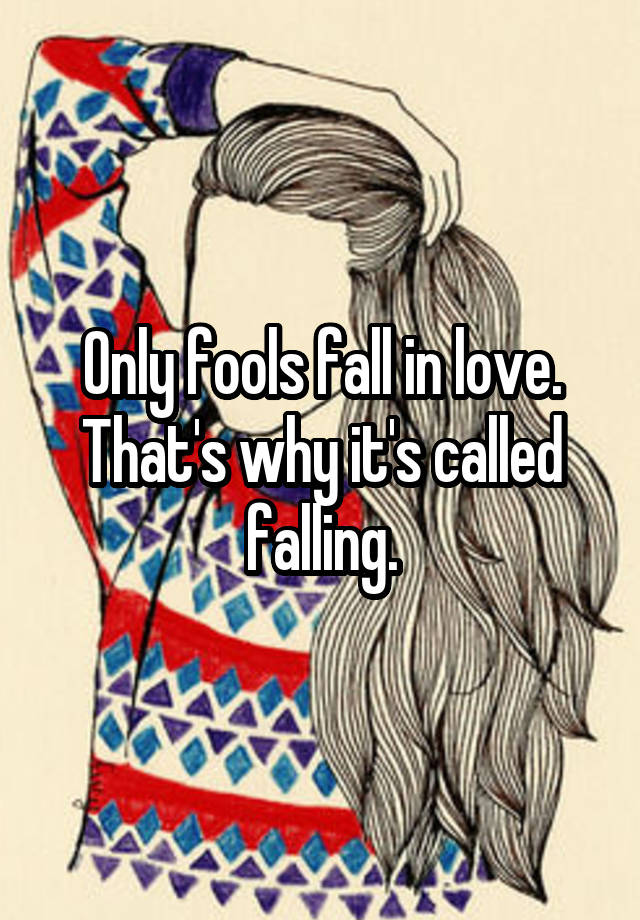 Only fools fall in love. That's why it's called falling.