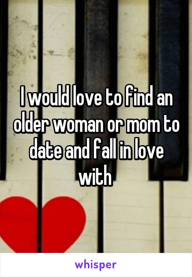 I would love to find an older woman or mom to date and fall in love with 