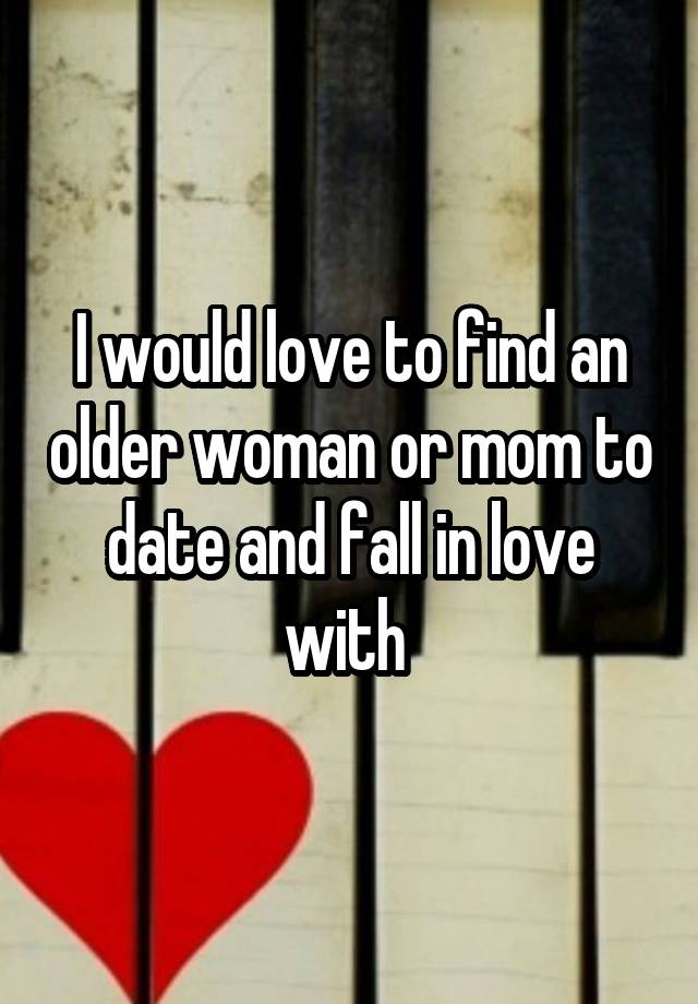 I would love to find an older woman or mom to date and fall in love with 