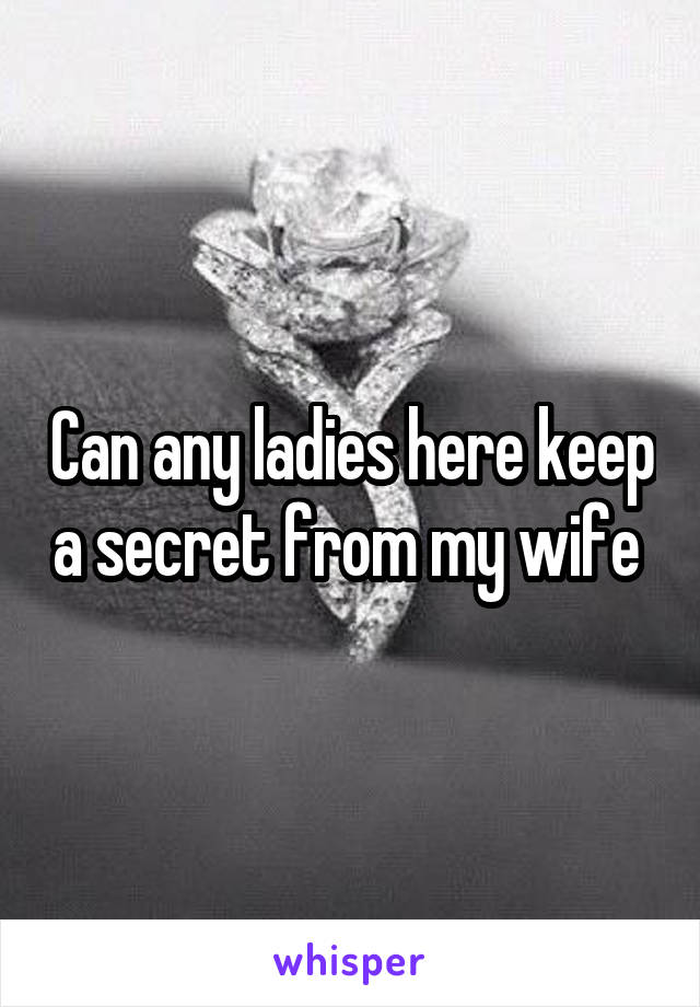 Can any ladies here keep a secret from my wife 