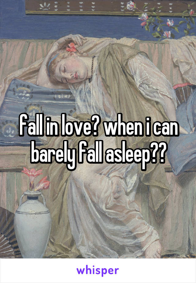 fall in love? when i can barely fall asleep??