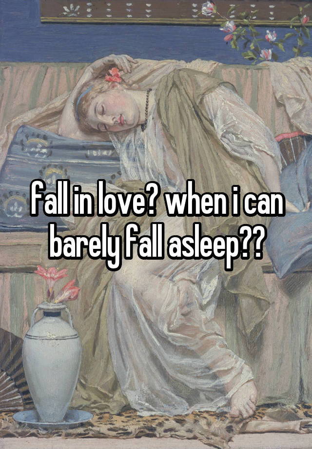 fall in love? when i can barely fall asleep??