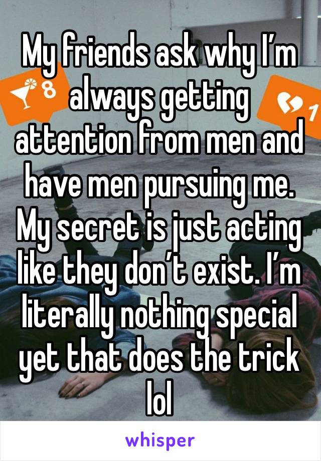 My friends ask why I’m always getting attention from men and have men pursuing me. My secret is just acting like they don’t exist. I’m literally nothing special yet that does the trick lol