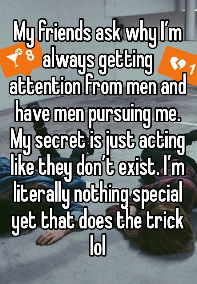 My friends ask why I’m always getting attention from men and have men pursuing me. My secret is just acting like they don’t exist. I’m literally nothing special yet that does the trick lol