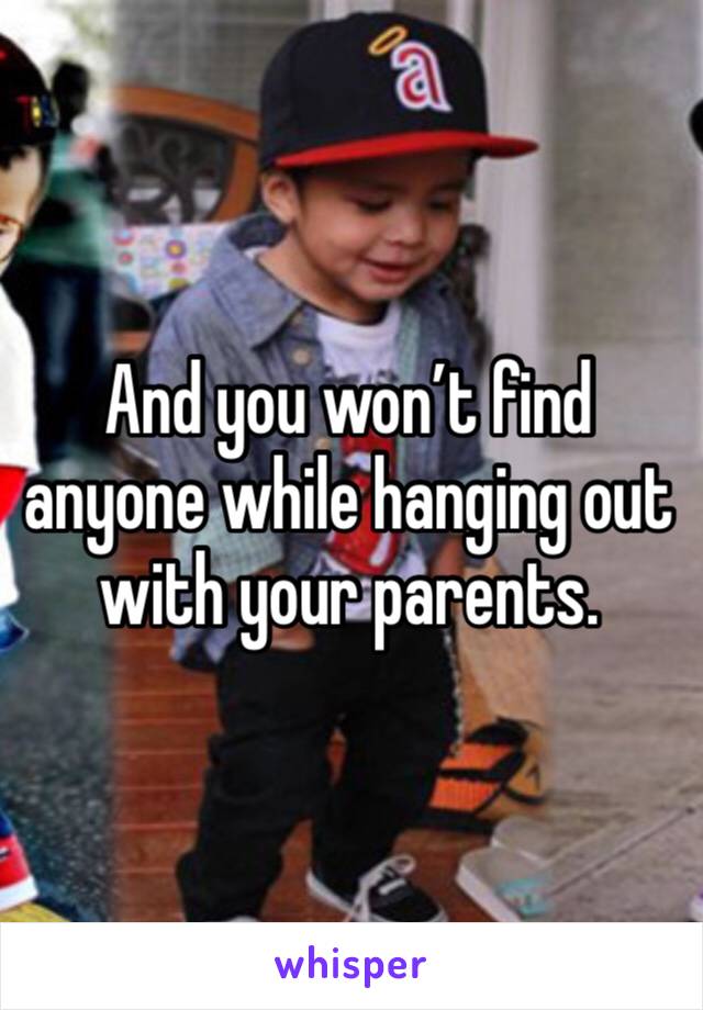 And you won’t find anyone while hanging out with your parents. 