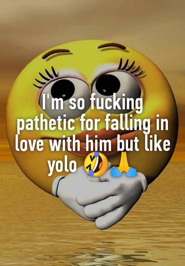 I'm so fucking pathetic for falling in love with him but like yolo 🤣🙏