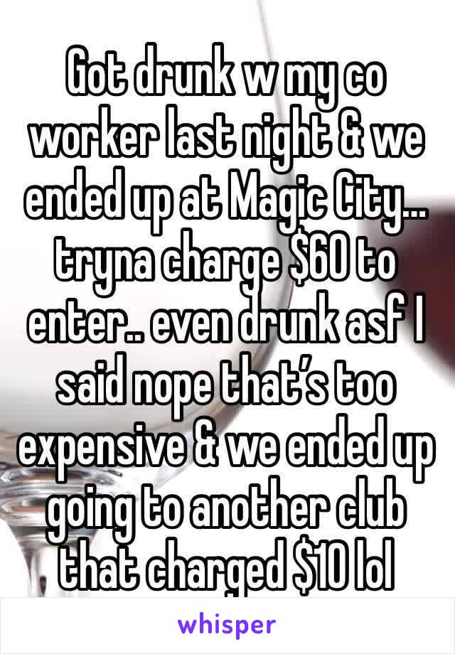 Got drunk w my co worker last night & we ended up at Magic City… tryna charge $60 to enter.. even drunk asf I said nope that’s too expensive & we ended up going to another club that charged $10 lol 