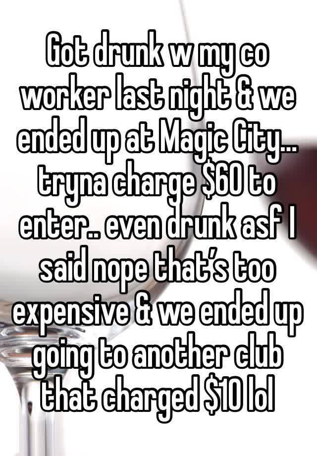 Got drunk w my co worker last night & we ended up at Magic City… tryna charge $60 to enter.. even drunk asf I said nope that’s too expensive & we ended up going to another club that charged $10 lol 