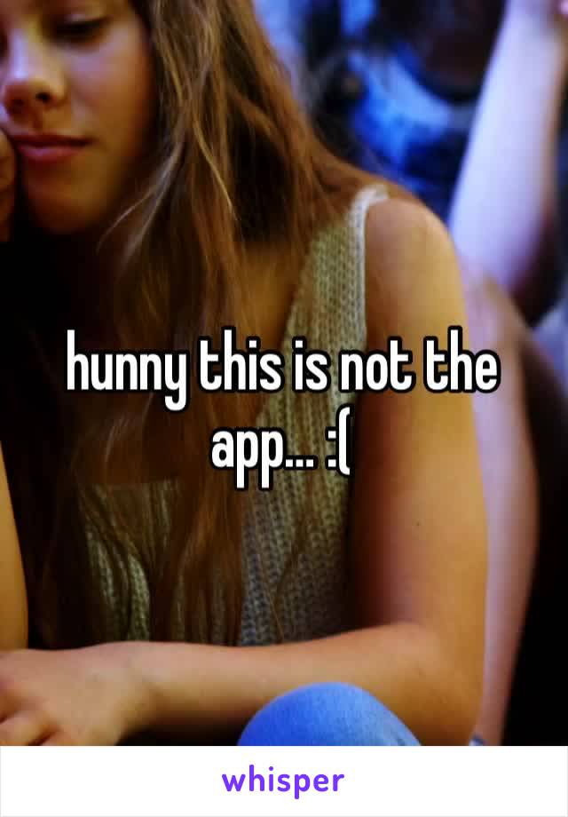 hunny this is not the app… :(