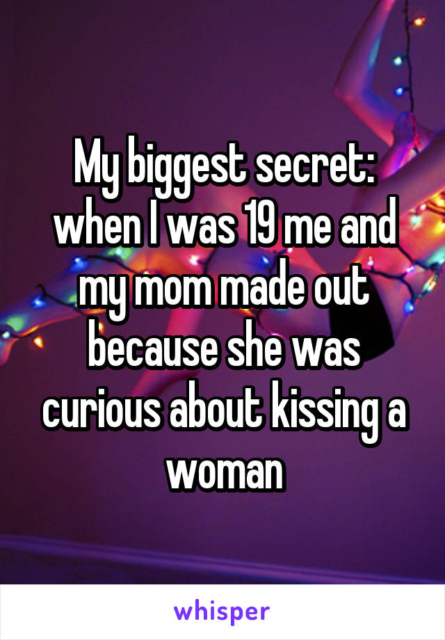 My biggest secret: when I was 19 me and my mom made out because she was curious about kissing a woman