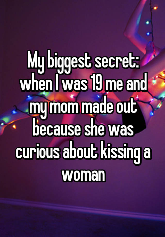 My biggest secret: when I was 19 me and my mom made out because she was curious about kissing a woman