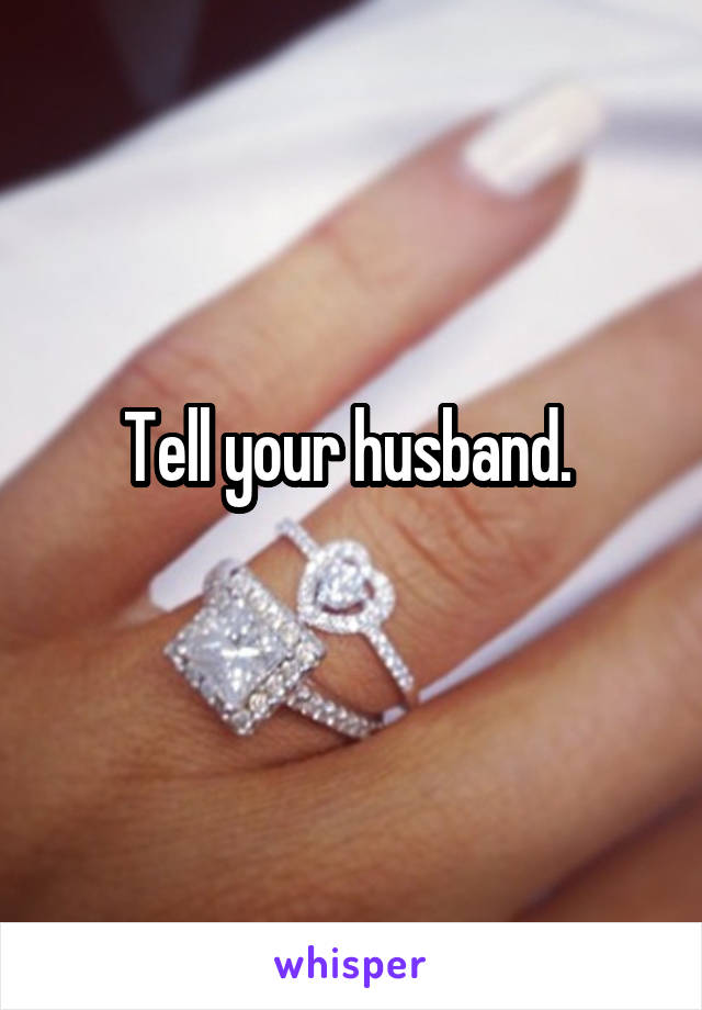 Tell your husband. 
