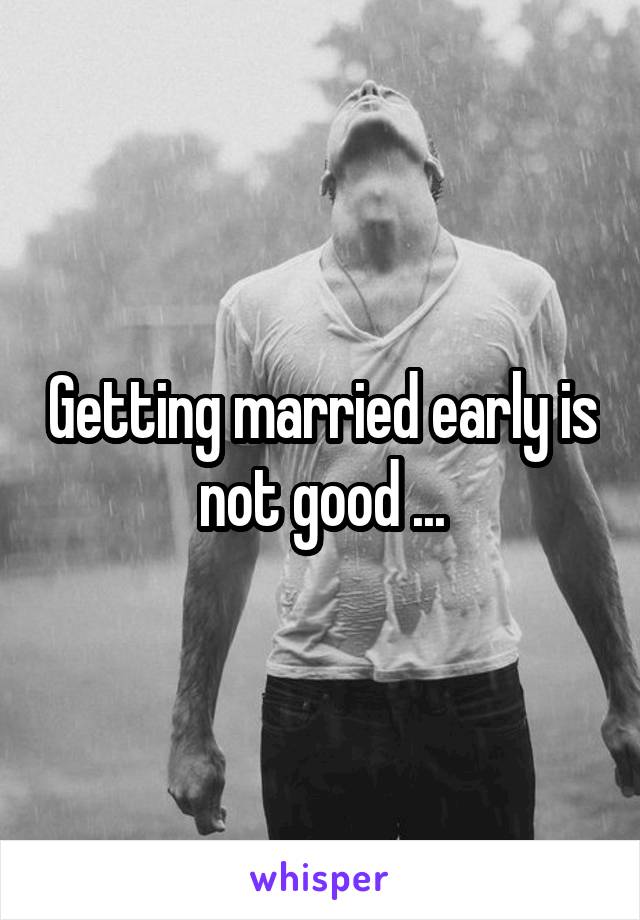 Getting married early is not good ...