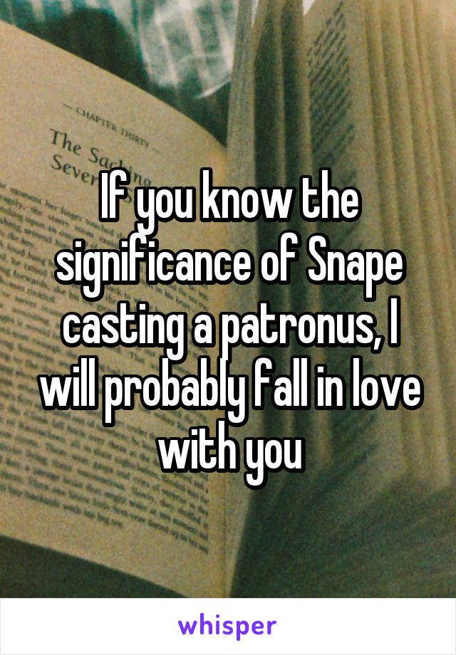 If you know the significance of Snape casting a patronus, I will probably fall in love with you