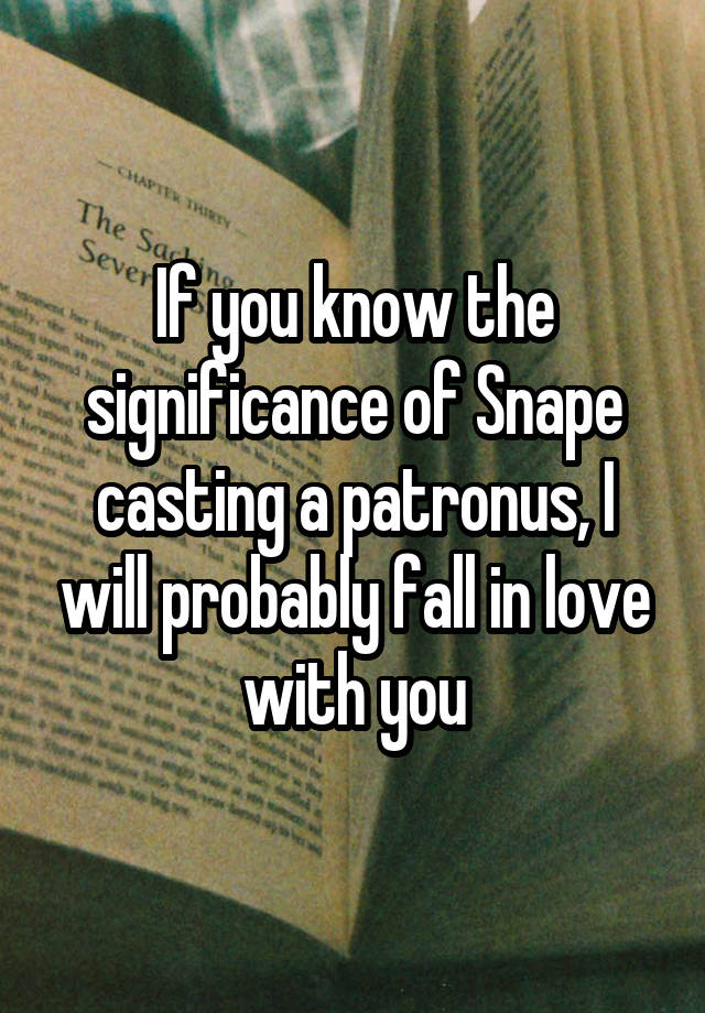 If you know the significance of Snape casting a patronus, I will probably fall in love with you