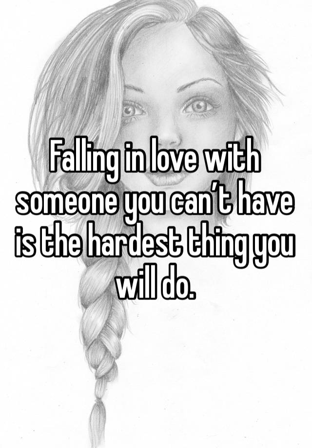 Falling in love with someone you can’t have is the hardest thing you will do. 