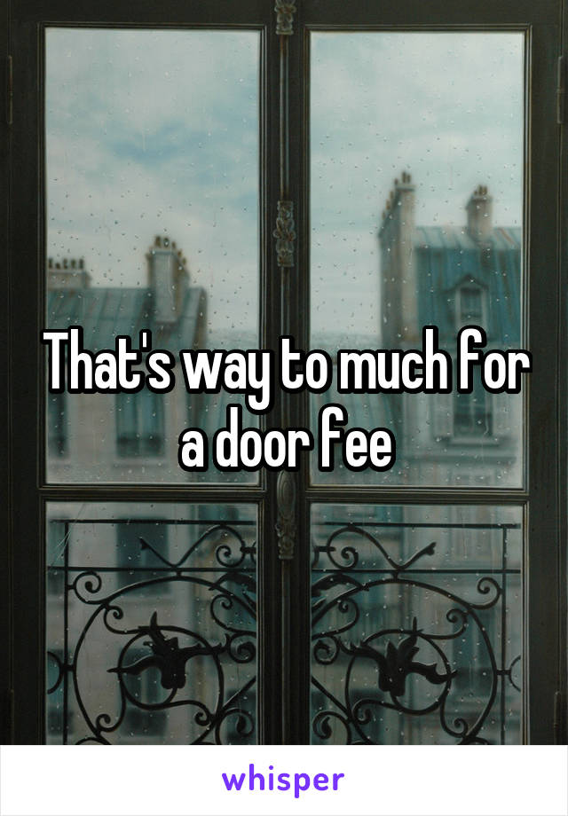 That's way to much for a door fee