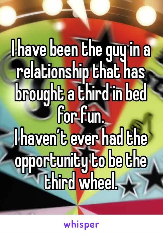 I have been the guy in a relationship that has brought a third in bed for fun. 
I haven’t ever had the opportunity to be the third wheel. 