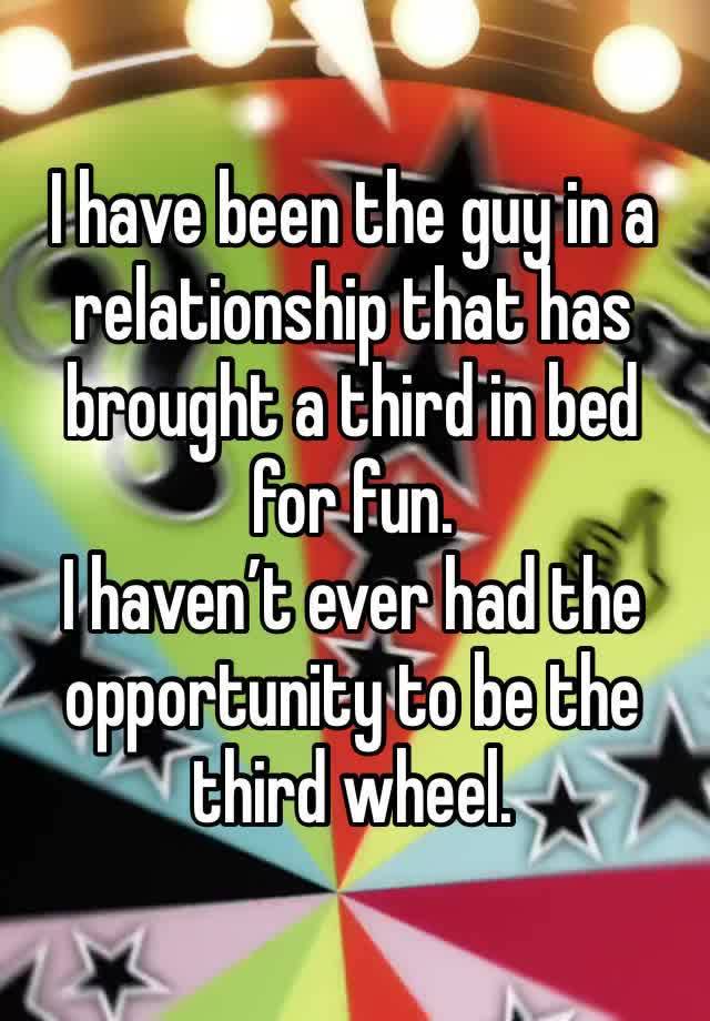 I have been the guy in a relationship that has brought a third in bed for fun. 
I haven’t ever had the opportunity to be the third wheel. 