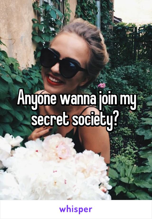 Anyone wanna join my secret society? 