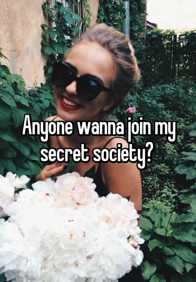 Anyone wanna join my secret society? 