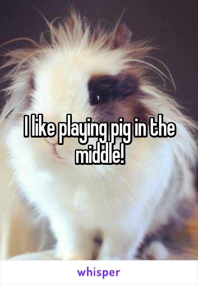 I like playing pig in the middle!