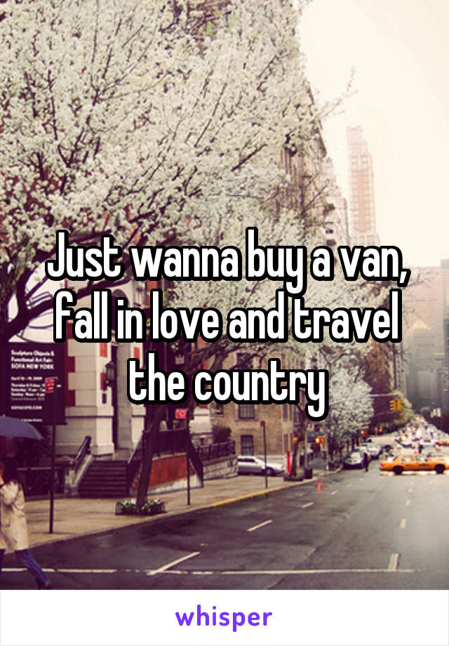 Just wanna buy a van, fall in love and travel the country