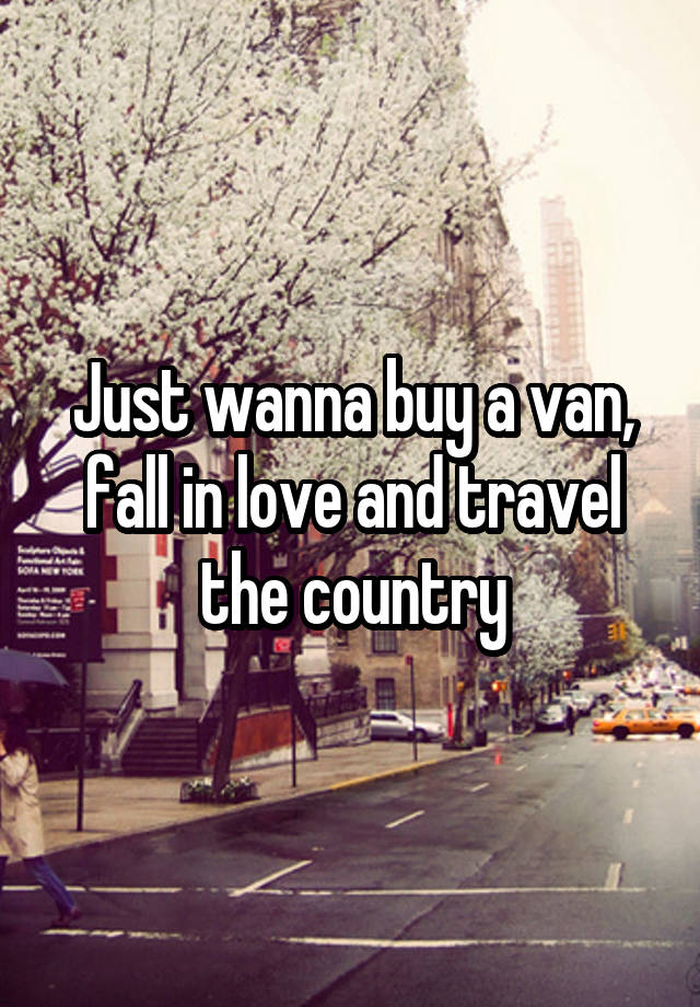 Just wanna buy a van, fall in love and travel the country