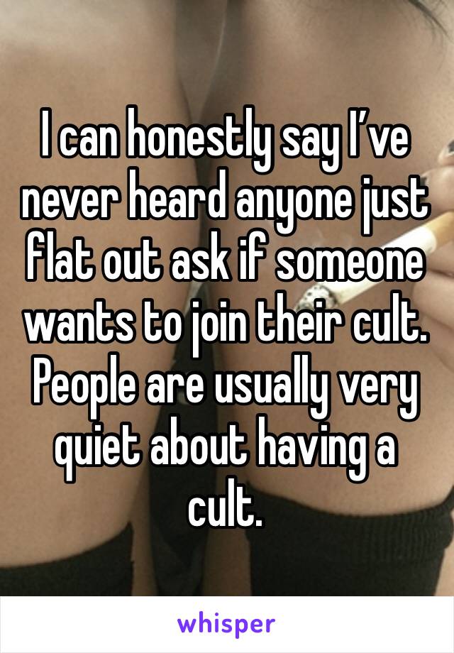 I can honestly say I’ve never heard anyone just flat out ask if someone wants to join their cult. People are usually very quiet about having a cult.