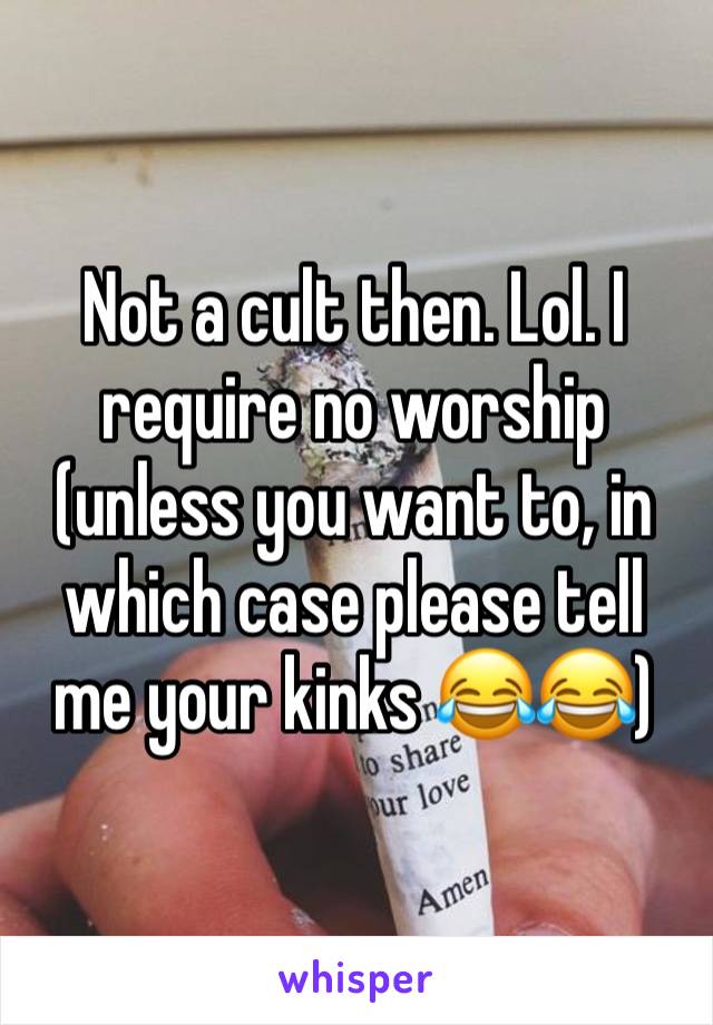 Not a cult then. Lol. I require no worship (unless you want to, in which case please tell me your kinks 😂😂)