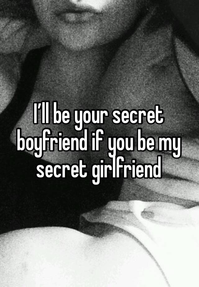 I’ll be your secret boyfriend if you be my secret girlfriend 