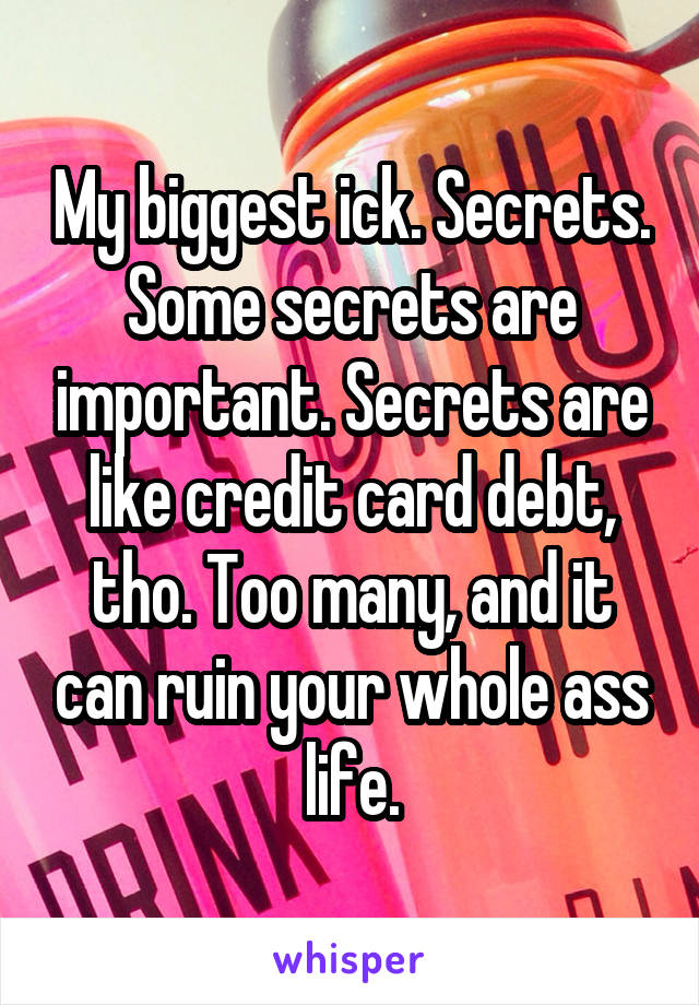 My biggest ick. Secrets. Some secrets are important. Secrets are like credit card debt, tho. Too many, and it can ruin your whole ass life.