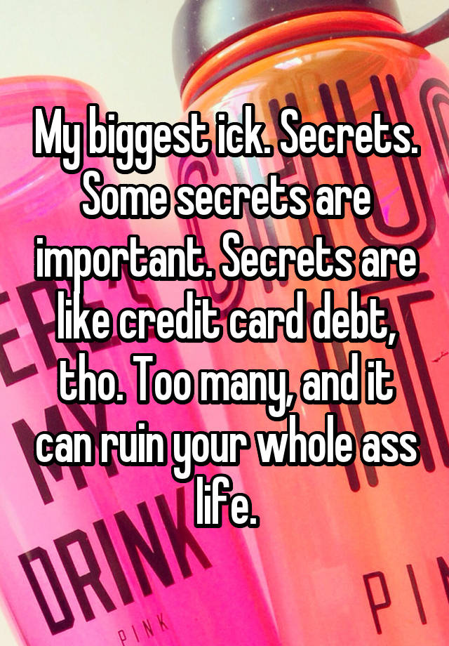 My biggest ick. Secrets. Some secrets are important. Secrets are like credit card debt, tho. Too many, and it can ruin your whole ass life.