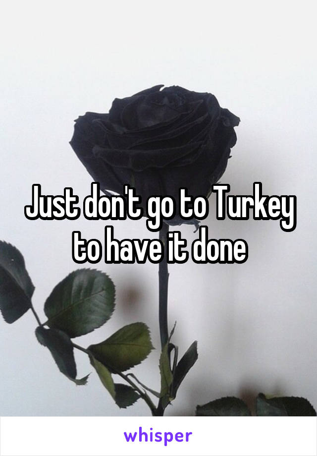 Just don't go to Turkey to have it done