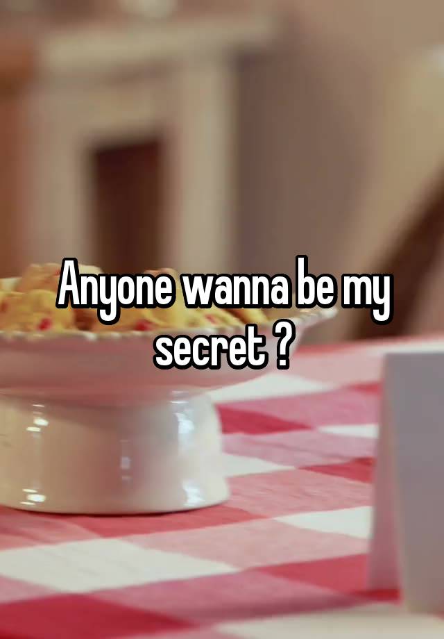 Anyone wanna be my secret ?