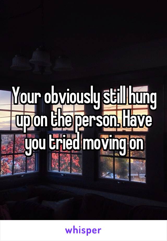 Your obviously still hung up on the person. Have you tried moving on