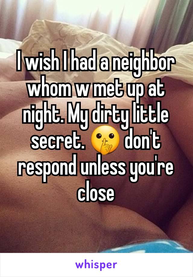 I wish I had a neighbor whom w met up at night. My dirty little secret. 🤫 don't respond unless you're close